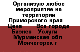 Организую любое мероприятие на территории Приморского края. › Цена ­ 1 - Все города Бизнес » Услуги   . Мурманская обл.,Мончегорск г.